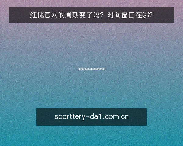 红桃官网的周期变了吗?时间窗口在哪?
